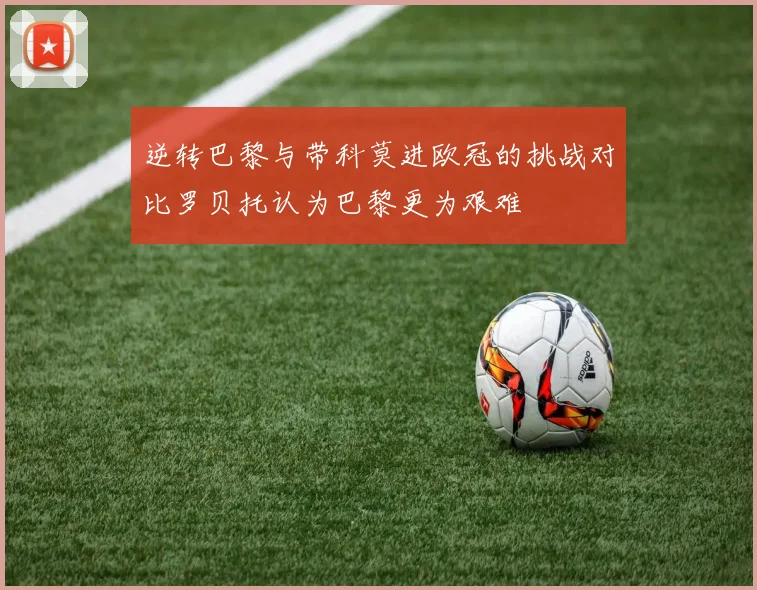 逆转巴黎与带科莫进欧冠的挑战对比罗贝托认为巴黎更为艰难