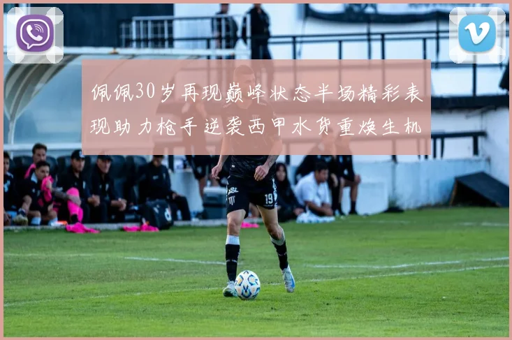 佩佩30岁再现巅峰状态半场精彩表现助力枪手逆袭西甲水货重焕生机