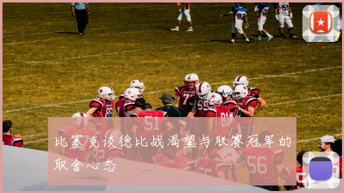 比塞克谈德比战渴望与联赛冠军的取舍心态