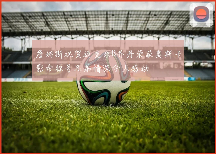 詹姆斯祝贺迈克尔B乔丹荣获奥斯卡影帝称号兄弟情深令人感动