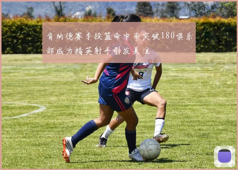 肯纳德赛季投篮命中率突破180俱乐部成为精英射手引发关注