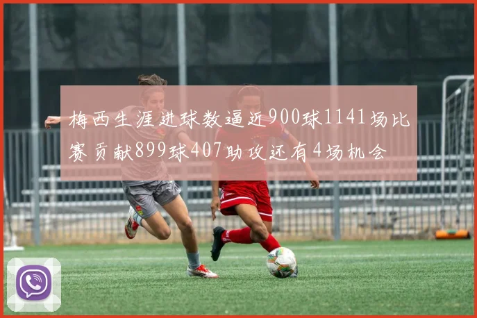 梅西生涯进球数逼近900球1141场比赛贡献899球407助攻还有4场机会