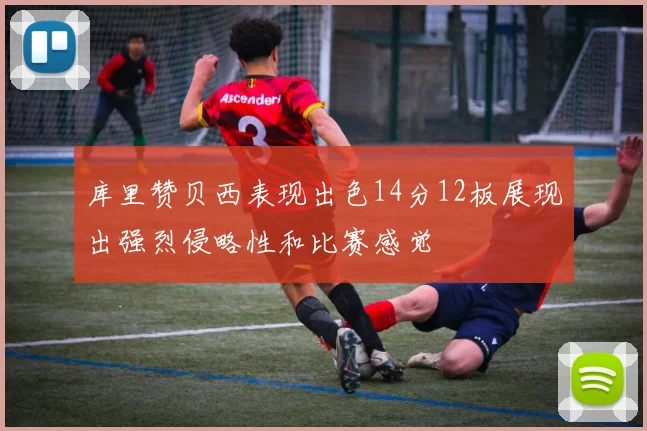 库里赞贝西表现出色14分12板展现出强烈侵略性和比赛感觉