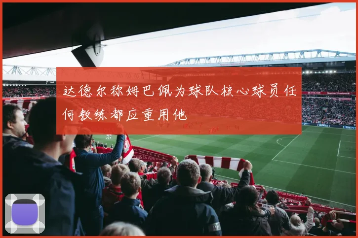达德尔称姆巴佩为球队核心球员任何教练都应重用他