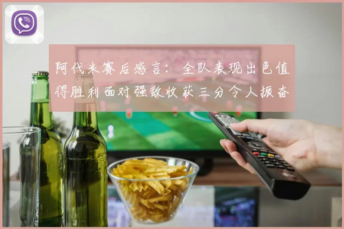 阿代米赛后感言：全队表现出色值得胜利面对强敌收获三分令人振奋