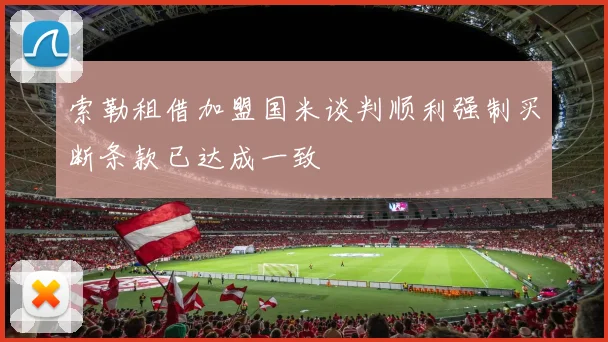索勒租借加盟国米谈判顺利强制买断条款已达成一致