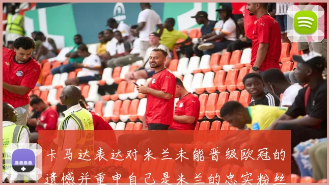 卡马达表达对米兰未能晋级欧冠的遗憾并重申自己是米兰的忠实粉丝
