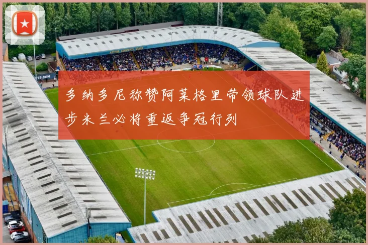 多纳多尼称赞阿莱格里带领球队进步米兰必将重返争冠行列