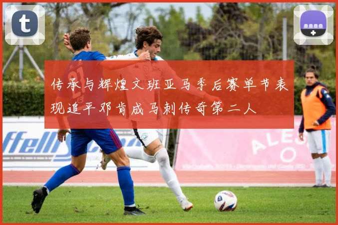 传承与辉煌文班亚马季后赛单节表现追平邓肯成马刺传奇第二人