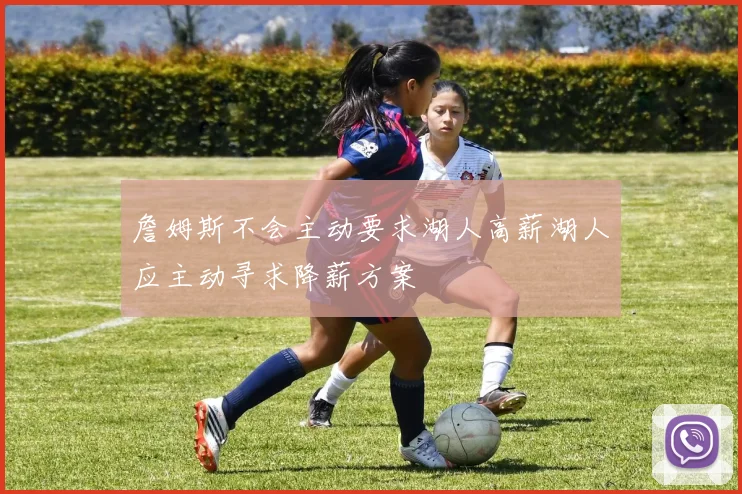 詹姆斯不会主动要求湖人高薪湖人应主动寻求降薪方案