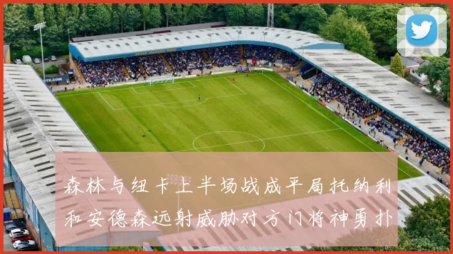 森林与纽卡上半场战成平局托纳利和安德森远射威胁对方门将神勇扑救