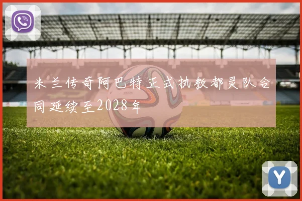 米兰传奇阿巴特正式执教都灵队合同延续至2028年
