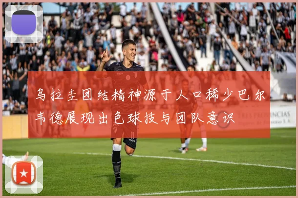 乌拉圭团结精神源于人口稀少巴尔韦德展现出色球技与团队意识