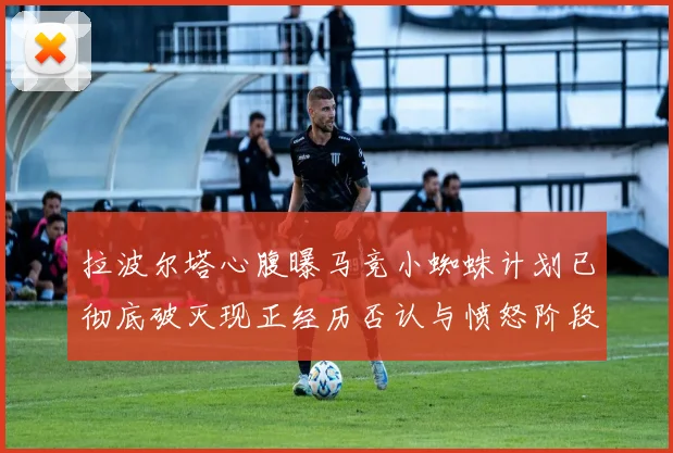 拉波尔塔心腹曝马竞小蜘蛛计划已彻底破灭现正经历否认与愤怒阶段