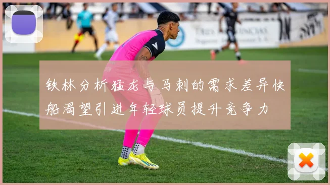 铁林分析猛龙与马刺的需求差异快船渴望引进年轻球员提升竞争力