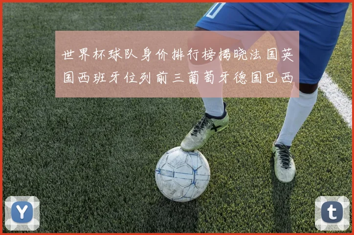 世界杯球队身价排行榜揭晓法国英国西班牙位列前三葡萄牙德国巴西身价均超九亿欧元