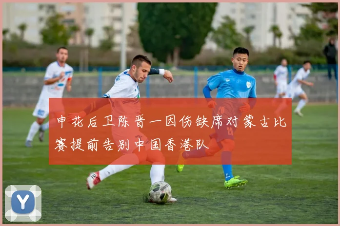 申花后卫陈晋一因伤缺席对蒙古比赛提前告别中国香港队