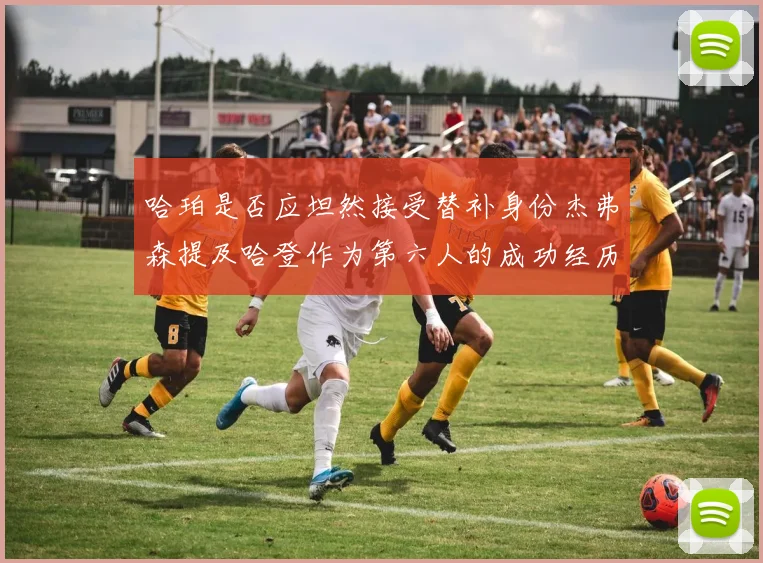 哈珀是否应坦然接受替补身份杰弗森提及哈登作为第六人的成功经历