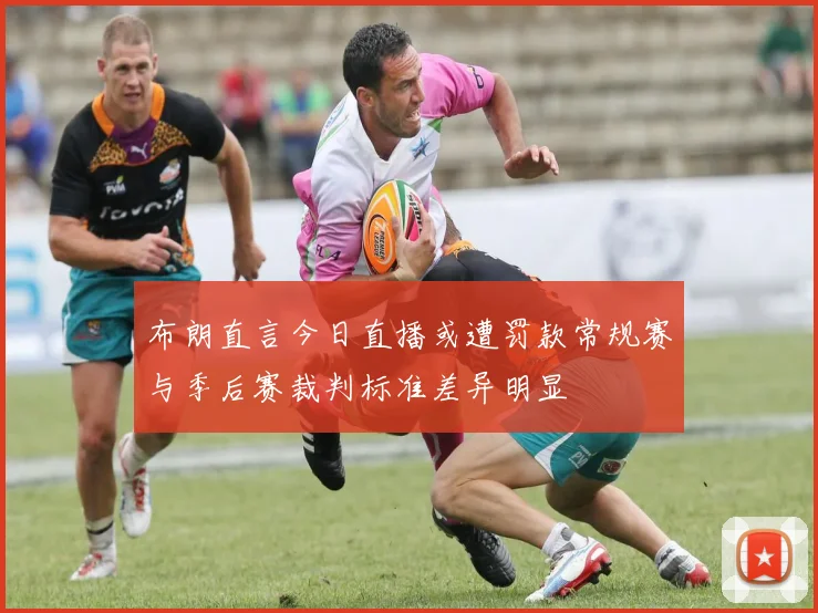 布朗直言今日直播或遭罚款常规赛与季后赛裁判标准差异明显