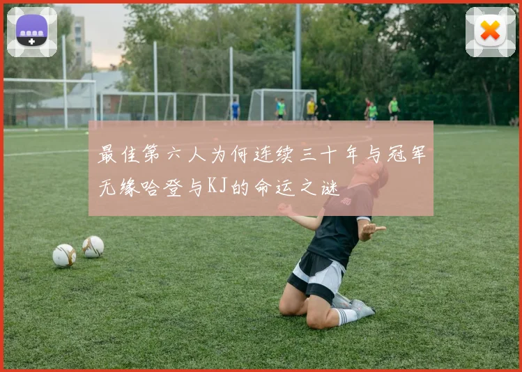 最佳第六人为何连续三十年与冠军无缘哈登与KJ的命运之谜