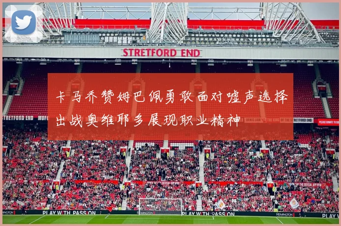 卡马乔赞姆巴佩勇敢面对嘘声选择出战奥维耶多展现职业精神