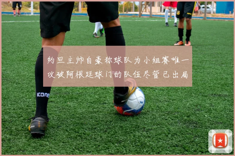 约旦主帅自豪称球队为小组赛唯一攻破阿根廷球门的队伍尽管已出局