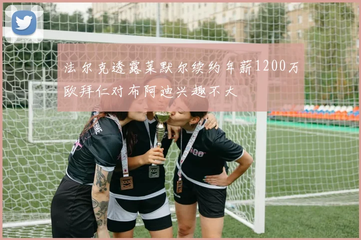 法尔克透露莱默尔续约年薪1200万欧拜仁对布阿迪兴趣不大