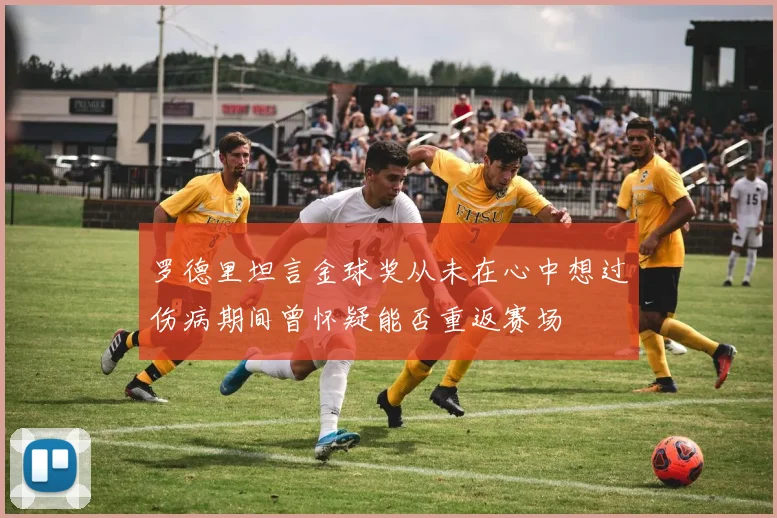 罗德里坦言金球奖从未在心中想过伤病期间曾怀疑能否重返赛场